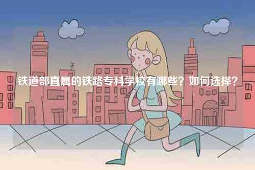 鐵道部直屬的鐵路專科學校有哪些？如何選擇？-圖1