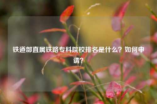 鐵道部直屬鐵路專(zhuān)科院校排名是什么？如何申請(qǐng)？-圖1