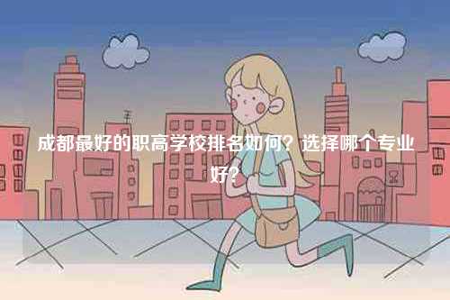 成都最好的職高學校排名如何？選擇哪個專業好？-圖1