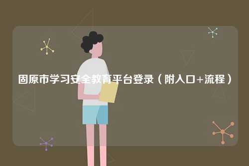 固原市學(xué)習(xí)安全教育平臺(tái)登錄（附入口+流程）-圖1