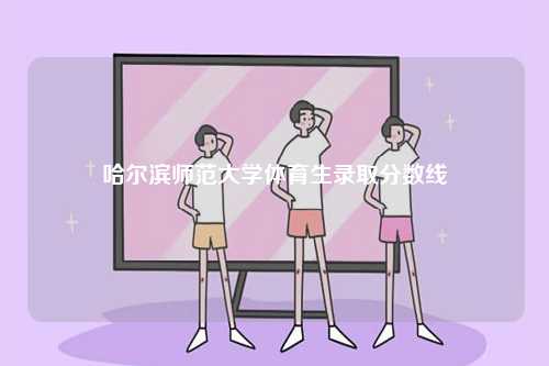 哈爾濱師范大學(xué)體育生錄取分數(shù)線-圖1