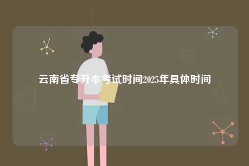 云南省專(zhuān)升本考試時(shí)間2025年具體時(shí)間-圖1